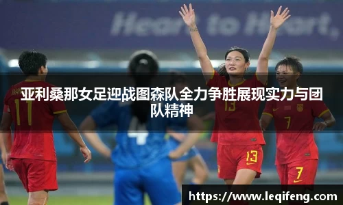 亚利桑那女足迎战图森队全力争胜展现实力与团队精神