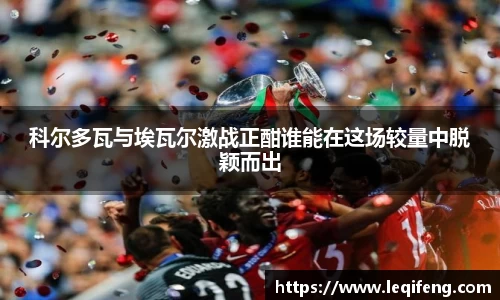 科尔多瓦与埃瓦尔激战正酣谁能在这场较量中脱颖而出