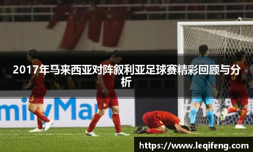 2017年马来西亚对阵叙利亚足球赛精彩回顾与分析